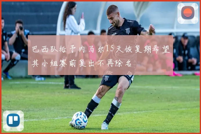 巴西队给予内马尔15天恢复期希望其小组赛前复出不再除名
