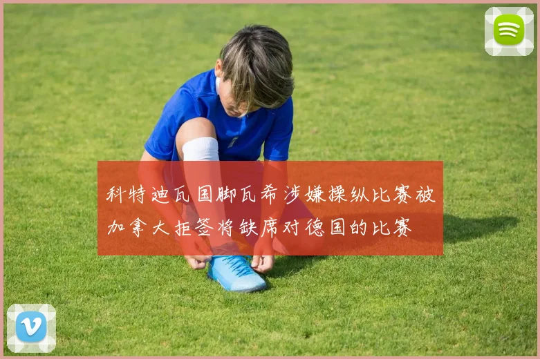 科特迪瓦国脚瓦希涉嫌操纵比赛被加拿大拒签将缺席对德国的比赛