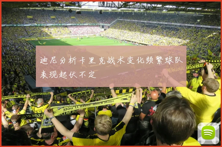 迪尼分析卡里克战术变化频繁球队表现起伏不定