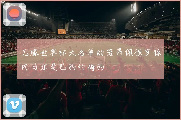 无缘世界杯大名单的若昂佩德罗称内马尔是巴西的梅西