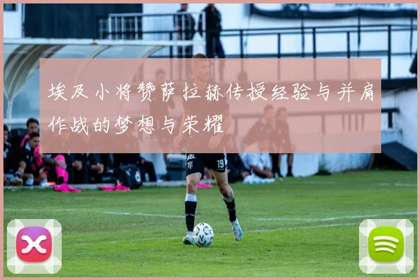 埃及小将赞萨拉赫传授经验与并肩作战的梦想与荣耀