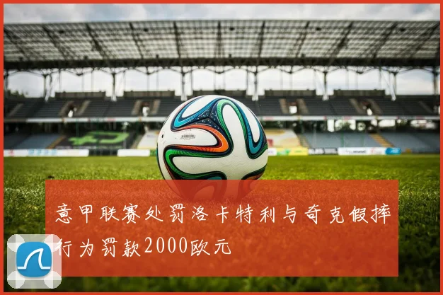 意甲联赛处罚洛卡特利与奇克假摔行为罚款2000欧元