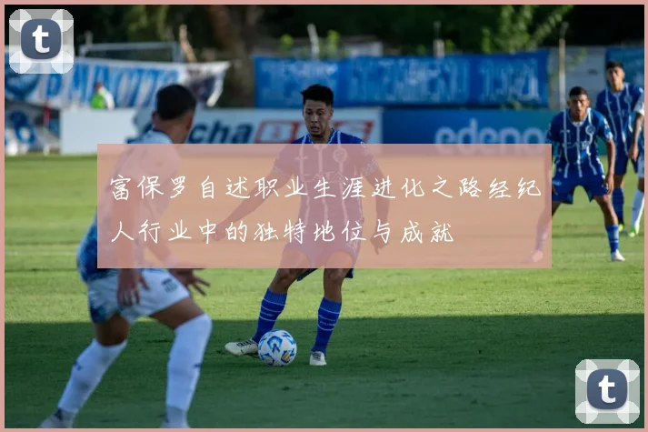 富保罗自述职业生涯进化之路经纪人行业中的独特地位与成就