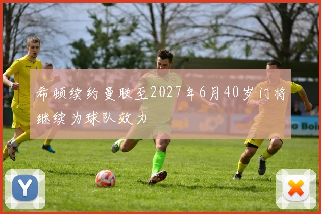 希顿续约曼联至2027年6月40岁门将继续为球队效力