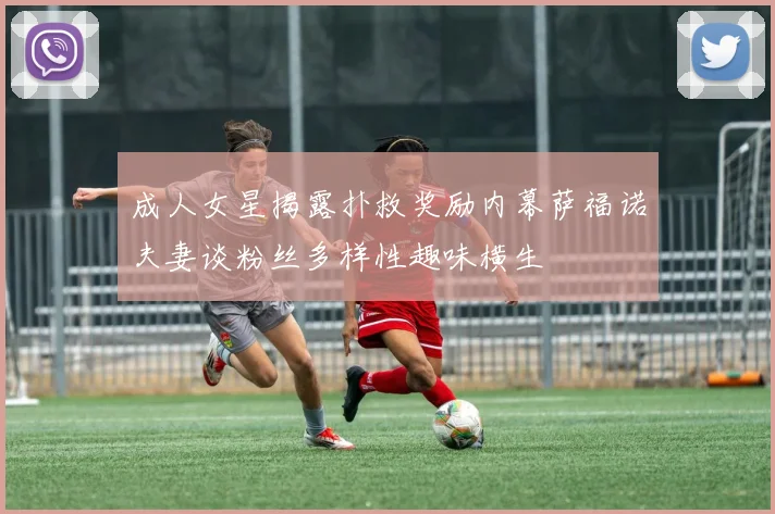 成人女星揭露扑救奖励内幕萨福诺夫妻谈粉丝多样性趣味横生