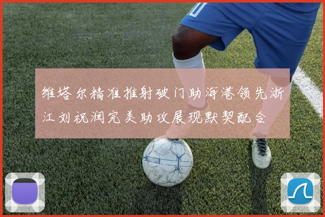 维塔尔精准推射破门助海港领先浙江刘祝润完美助攻展现默契配合