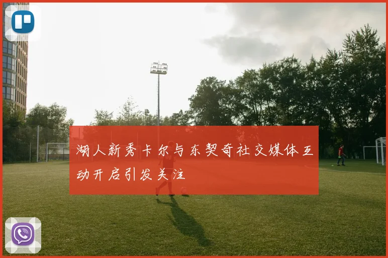 湖人新秀卡尔与东契奇社交媒体互动开启引发关注