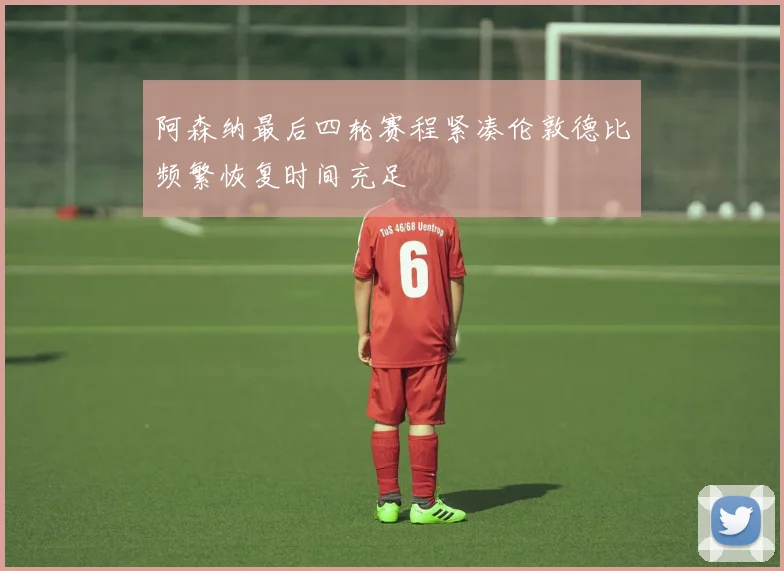 阿森纳最后四轮赛程紧凑伦敦德比频繁恢复时间充足