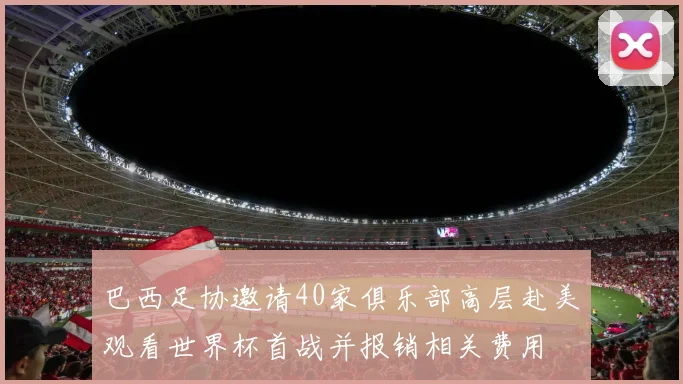 巴西足协邀请40家俱乐部高层赴美观看世界杯首战并报销相关费用
