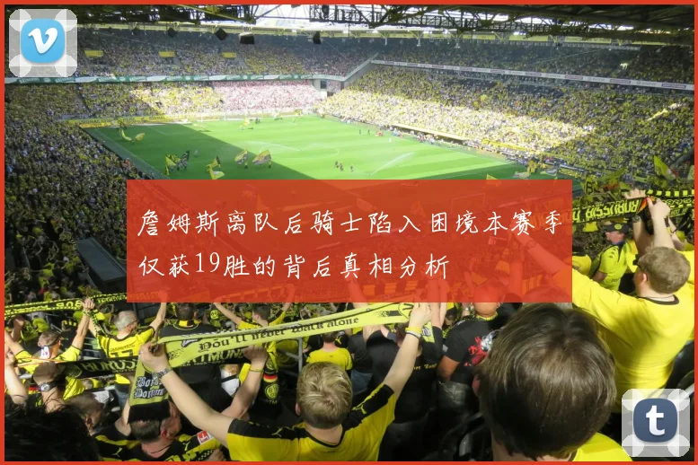 詹姆斯离队后骑士陷入困境本赛季仅获19胜的背后真相分析