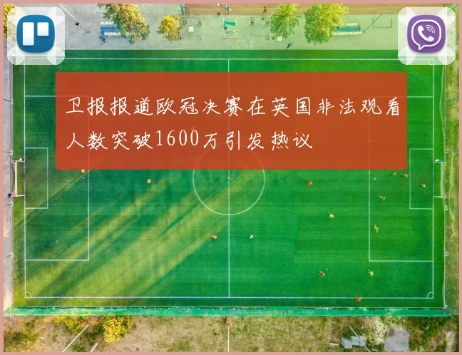 卫报报道欧冠决赛在英国非法观看人数突破1600万引发热议