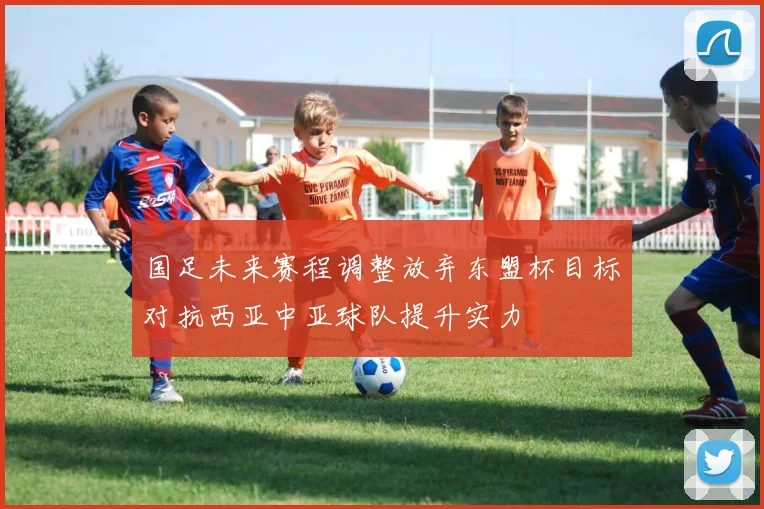 国足未来赛程调整放弃东盟杯目标对抗西亚中亚球队提升实力